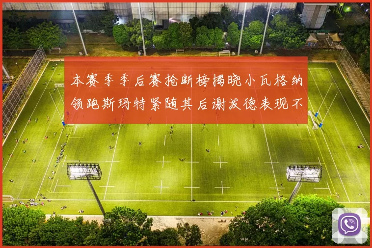 本赛季季后赛抢断榜揭晓小瓦格纳领跑斯玛特紧随其后谢泼德表现不俗