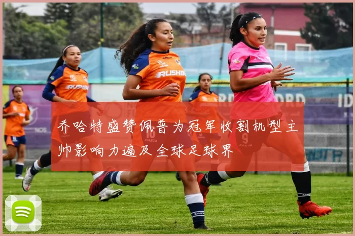 乔哈特盛赞佩普为冠军收割机型主帅影响力遍及全球足球界