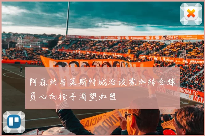 阿森纳与莱斯特城洽谈蒙加转会球员心向枪手渴望加盟