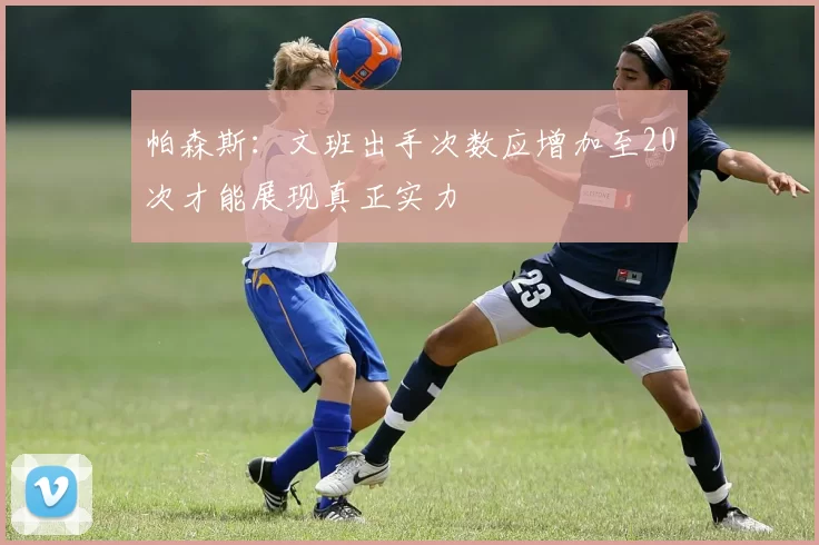 帕森斯：文班出手次数应增加至20次才能展现真正实力