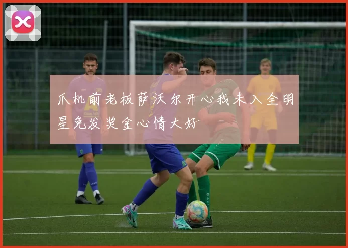 爪机前老板萨沃尔开心我未入全明星免发奖金心情大好