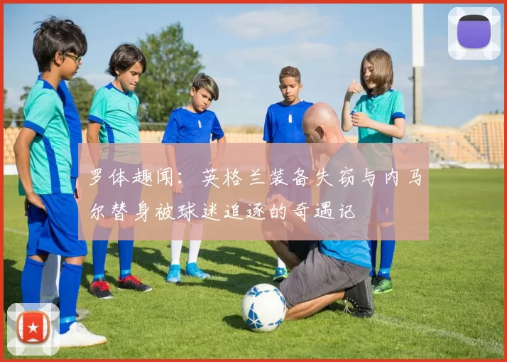 罗体趣闻：英格兰装备失窃与内马尔替身被球迷追逐的奇遇记