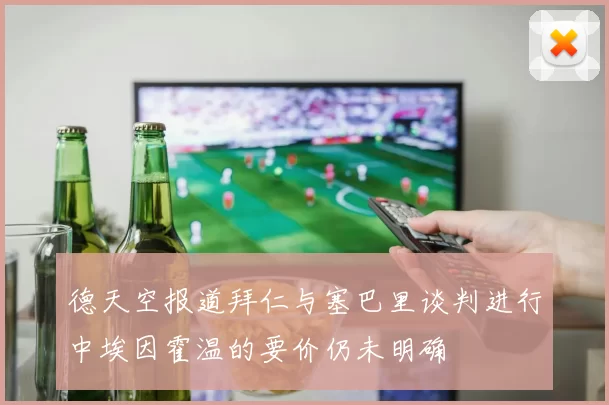 德天空报道拜仁与塞巴里谈判进行中埃因霍温的要价仍未明确