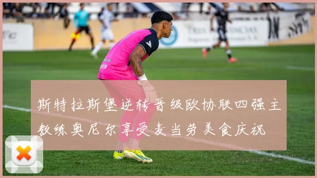 斯特拉斯堡逆转晋级欧协联四强主教练奥尼尔享受麦当劳美食庆祝