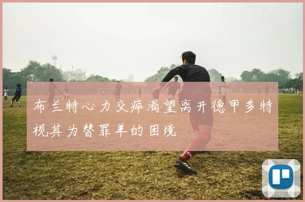 布兰特心力交瘁渴望离开德甲多特视其为替罪羊的困境