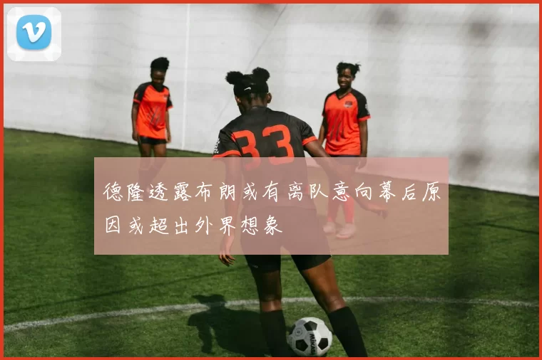 德隆透露布朗或有离队意向幕后原因或超出外界想象