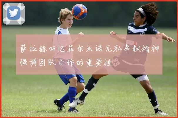 萨拉赫回忆菲尔米诺无私奉献精神强调团队合作的重要性