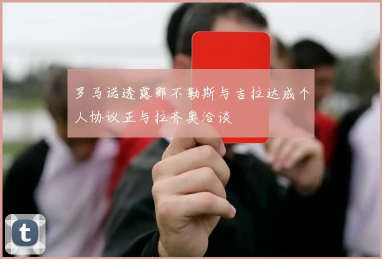 罗马诺透露那不勒斯与吉拉达成个人协议正与拉齐奥洽谈