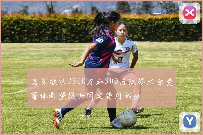 马竞欲以3500万加500万欧签尤尔曼葡体希望提升固定费用部分