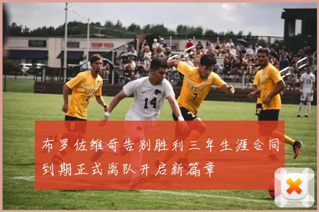 布罗佐维奇告别胜利三年生涯合同到期正式离队开启新篇章
