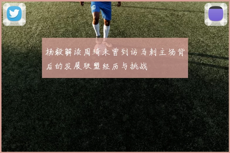 杨毅解读周琦未曾到访马刺主场背后的发展联盟经历与挑战