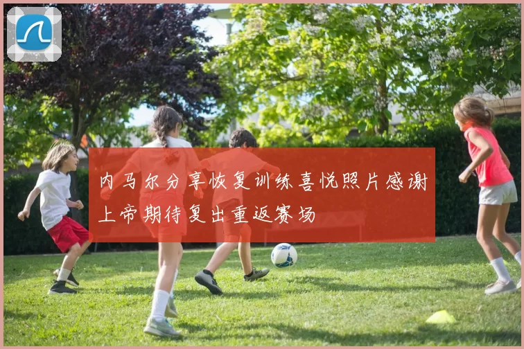 内马尔分享恢复训练喜悦照片感谢上帝期待复出重返赛场