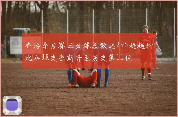 乔治季后赛三分球总数达295超越科比和JR史密斯升至历史第11位