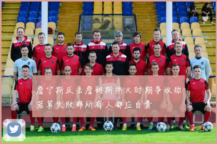 詹宁斯反击詹姆斯热火时期争议称若算失败那所有人都应自责