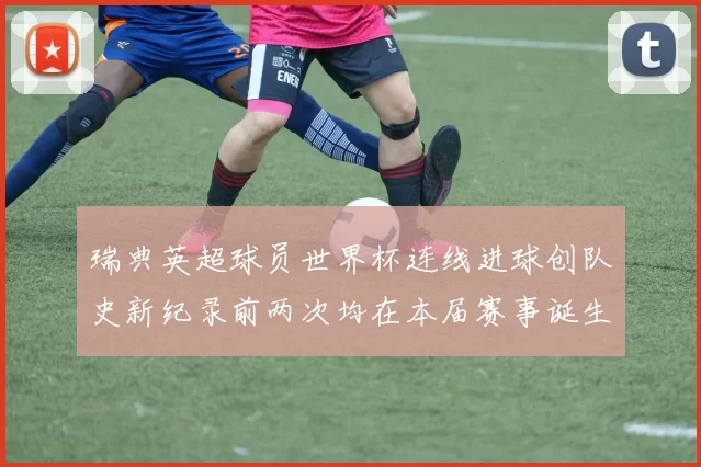 瑞典英超球员世界杯连线进球创队史新纪录前两次均在本届赛事诞生
