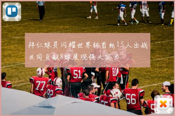 拜仁球员闪耀世界杯首轮15人出战共同贡献8球展现强大实力