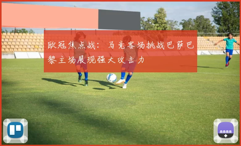 欧冠焦点战：马竞客场挑战巴萨巴黎主场展现强大攻击力