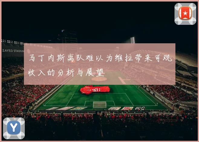 马丁内斯离队难以为维拉带来可观收入的分析与展望