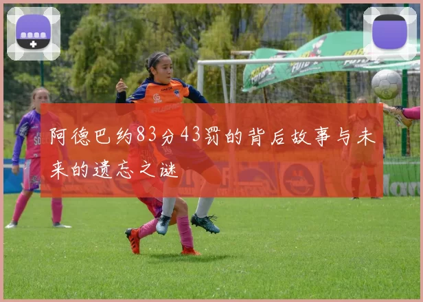 阿德巴约83分43罚的背后故事与未来的遗忘之谜