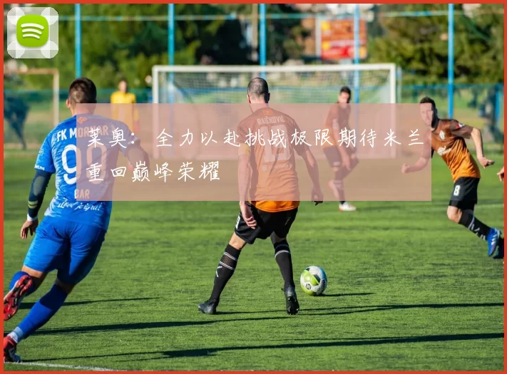 莱奥：全力以赴挑战极限期待米兰重回巅峰荣耀