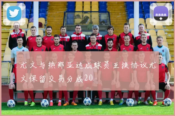 尤文与热那亚达成球员互换协议尤文保留交易分成20