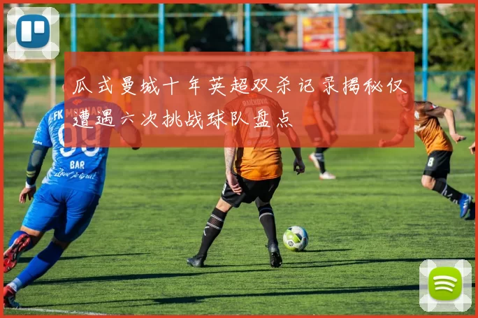 瓜式曼城十年英超双杀记录揭秘仅遭遇六次挑战球队盘点