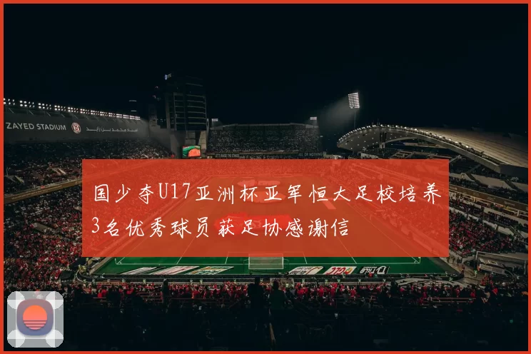 国少夺U17亚洲杯亚军恒大足校培养3名优秀球员获足协感谢信
