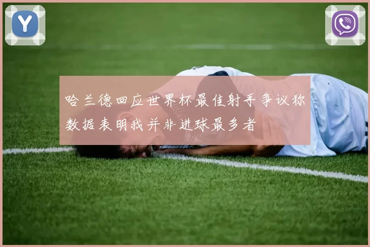哈兰德回应世界杯最佳射手争议称数据表明我并非进球最多者