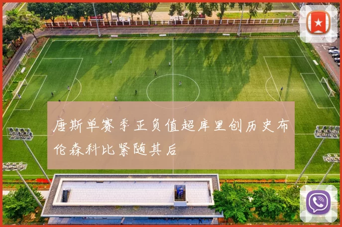 唐斯单赛季正负值超库里创历史布伦森科比紧随其后