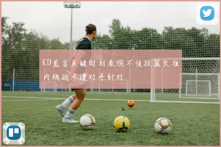 KD直言关键时刻表现不佳投篮失准内线战术遭对手针对