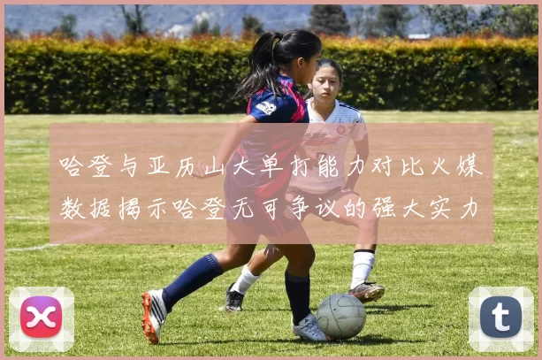 哈登与亚历山大单打能力对比火媒数据揭示哈登无可争议的强大实力