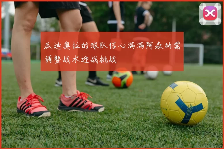 瓜迪奥拉的球队信心满满阿森纳需调整战术迎战挑战