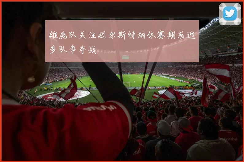 雄鹿队关注迈尔斯特纳休赛期或迎多队争夺战