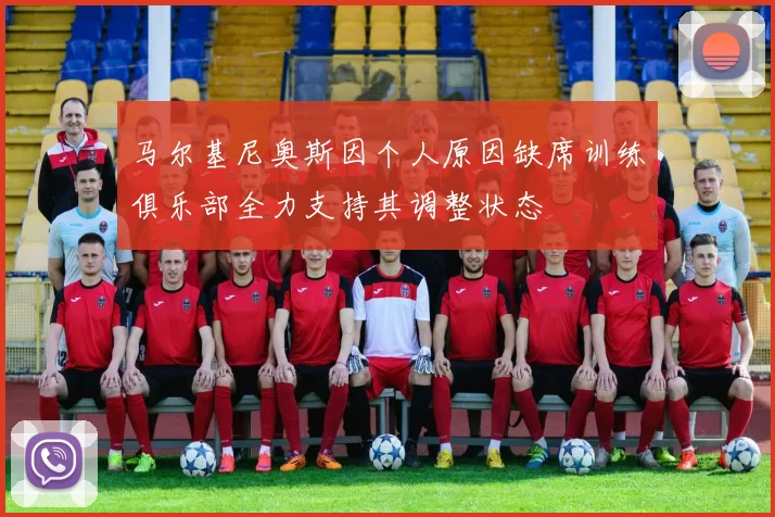 马尔基尼奥斯因个人原因缺席训练俱乐部全力支持其调整状态