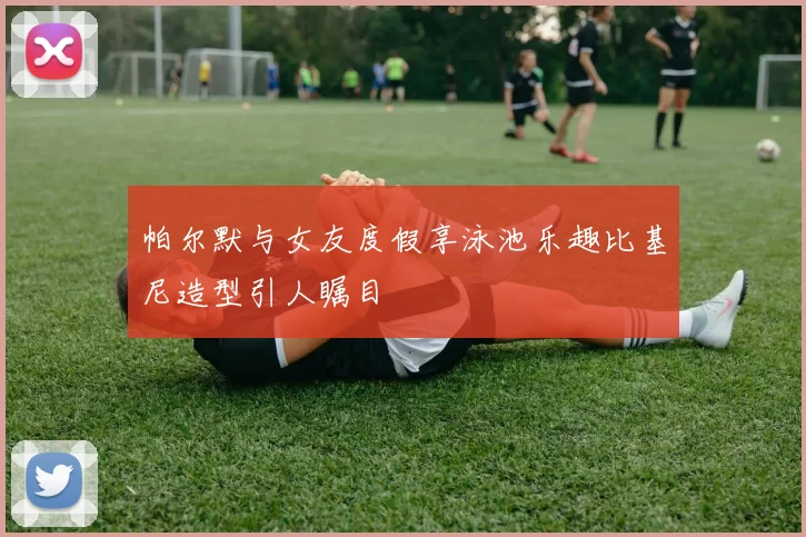 帕尔默与女友度假享泳池乐趣比基尼造型引人瞩目