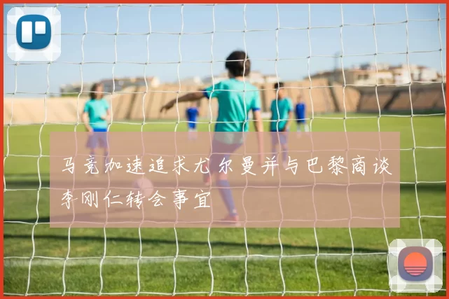 马竞加速追求尤尔曼并与巴黎商谈李刚仁转会事宜