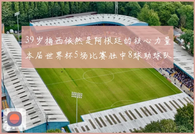39岁梅西依然是阿根廷的核心力量本届世界杯5场比赛独中8球助球队狂轰14球