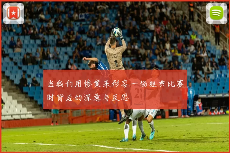 当我们用惨案来形容一场经典比赛时背后的深意与反思